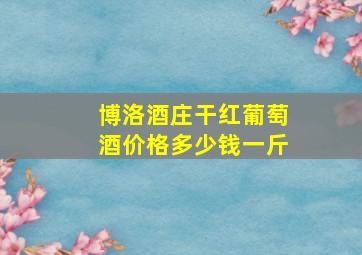 博洛酒庄干红葡萄酒价格多少钱一斤