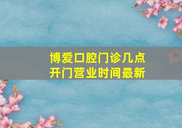 博爱口腔门诊几点开门营业时间最新