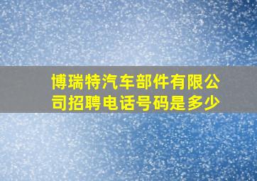 博瑞特汽车部件有限公司招聘电话号码是多少