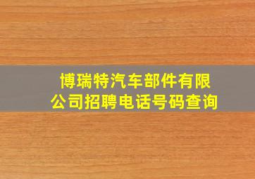 博瑞特汽车部件有限公司招聘电话号码查询