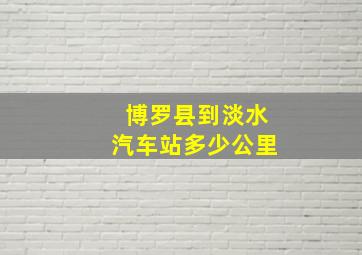 博罗县到淡水汽车站多少公里