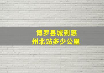 博罗县城到惠州北站多少公里