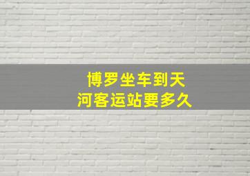 博罗坐车到天河客运站要多久