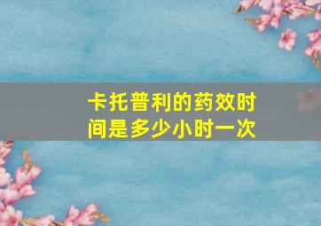 卡托普利的药效时间是多少小时一次