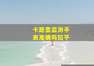 卡路里监测手表准确吗知乎