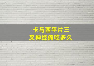 卡马西平片三叉神经痛吃多久