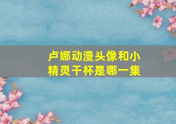 卢娜动漫头像和小精灵干杯是哪一集