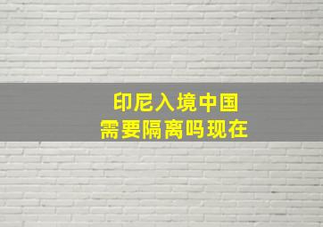 印尼入境中国需要隔离吗现在