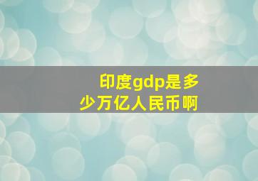 印度gdp是多少万亿人民币啊