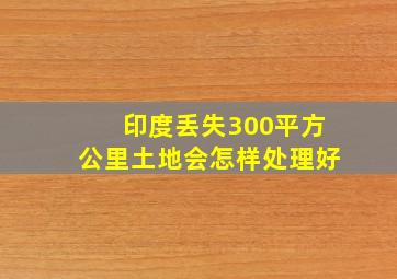 印度丢失300平方公里土地会怎样处理好