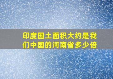 印度国土面积大约是我们中国的河南省多少倍