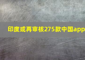 印度或再审核275款中国app