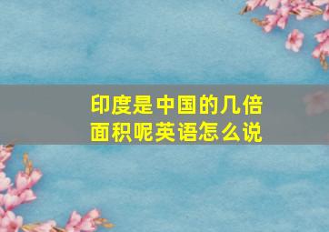 印度是中国的几倍面积呢英语怎么说