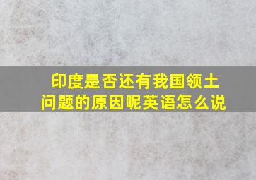 印度是否还有我国领土问题的原因呢英语怎么说