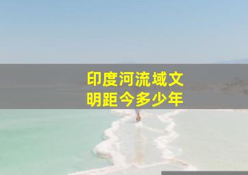 印度河流域文明距今多少年