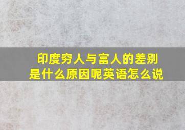 印度穷人与富人的差别是什么原因呢英语怎么说