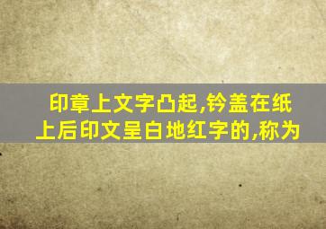 印章上文字凸起,钤盖在纸上后印文呈白地红字的,称为