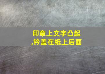 印章上文字凸起,钤盖在纸上后面