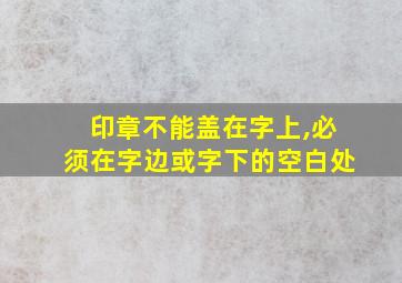 印章不能盖在字上,必须在字边或字下的空白处