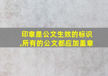 印章是公文生效的标识,所有的公文都应加盖章