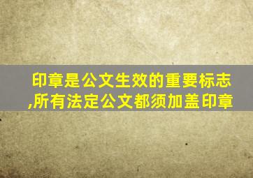 印章是公文生效的重要标志,所有法定公文都须加盖印章