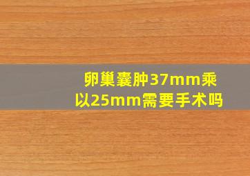 卵巢囊肿37mm乘以25mm需要手术吗