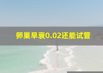 卵巢早衰0.02还能试管