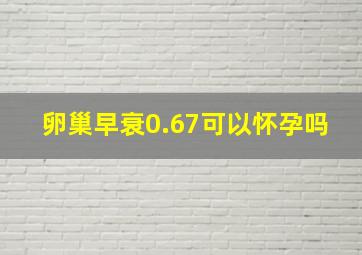 卵巢早衰0.67可以怀孕吗