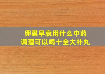 卵巢早衰用什么中药调理可以喝十全大补丸