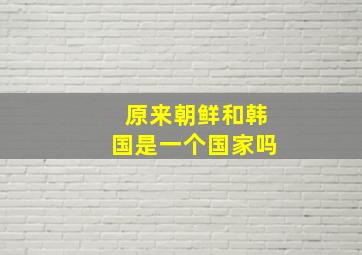 原来朝鲜和韩国是一个国家吗