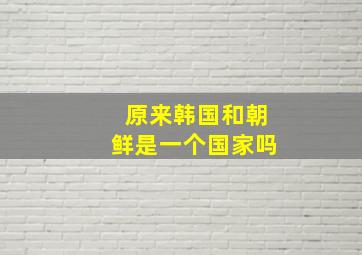 原来韩国和朝鲜是一个国家吗