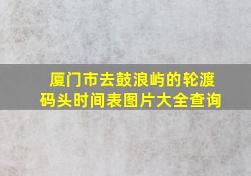 厦门市去鼓浪屿的轮渡码头时间表图片大全查询