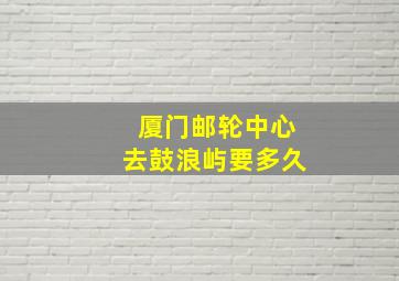 厦门邮轮中心去鼓浪屿要多久