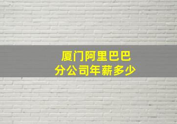 厦门阿里巴巴分公司年薪多少