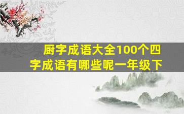 厨字成语大全100个四字成语有哪些呢一年级下