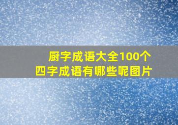 厨字成语大全100个四字成语有哪些呢图片