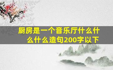 厨房是一个音乐厅什么什么什么造句200字以下