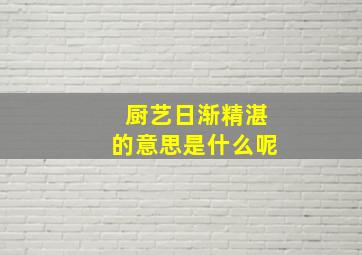 厨艺日渐精湛的意思是什么呢