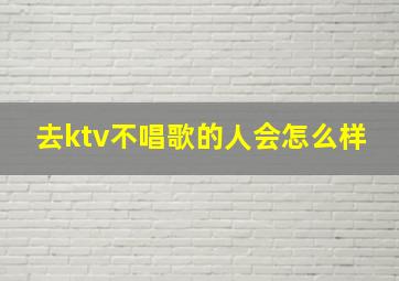 去ktv不唱歌的人会怎么样