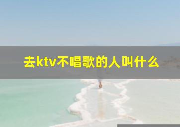 去ktv不唱歌的人叫什么