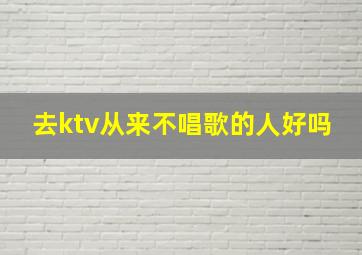 去ktv从来不唱歌的人好吗