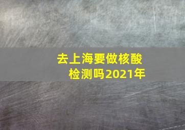 去上海要做核酸检测吗2021年