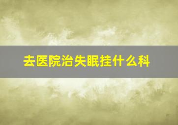 去医院治失眠挂什么科