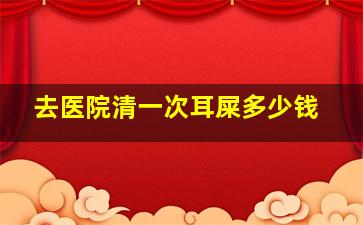 去医院清一次耳屎多少钱