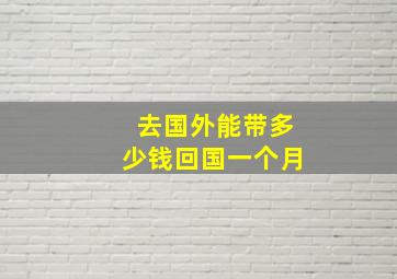 去国外能带多少钱回国一个月