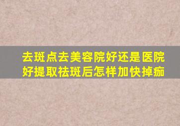 去斑点去美容院好还是医院好提取祛斑后怎样加快掉痂