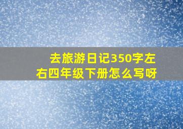 去旅游日记350字左右四年级下册怎么写呀