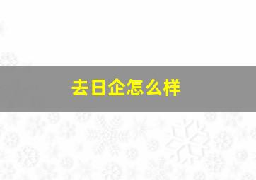 去日企怎么样