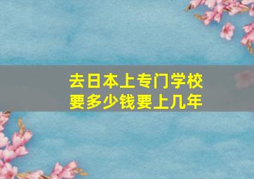 去日本上专门学校要多少钱要上几年