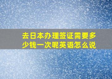 去日本办理签证需要多少钱一次呢英语怎么说